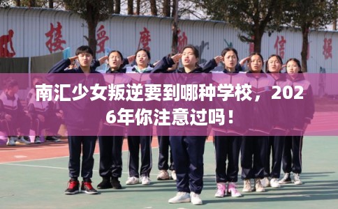 南汇少女叛逆要到哪种学校，2026年你注意过吗！