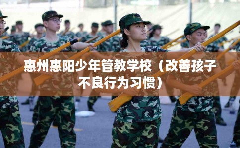 惠州惠阳少年管教学校（改善孩子不良行为习惯）