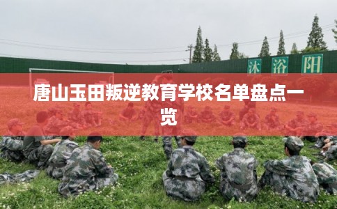 唐山玉田叛逆教育学校名单盘点一览