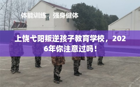 上饶弋阳叛逆孩子教育学校，2026年你注意过吗！