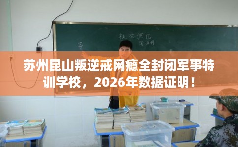 苏州昆山叛逆戒网瘾全封闭军事特训学校，2026年数据证明！