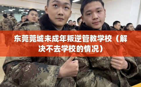 东莞莞城未成年叛逆管教学校（解决不去学校的情况）