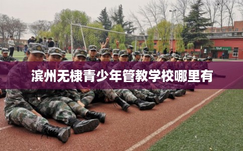 滨州无棣青少年管教学校哪里有