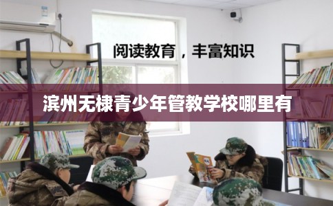 滨州无棣青少年管教学校哪里有