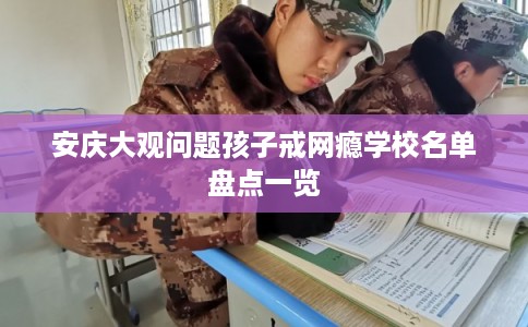 安庆大观问题孩子戒网瘾学校名单盘点一览