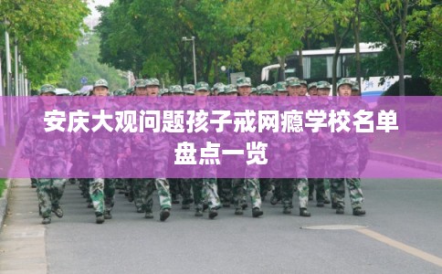 安庆大观问题孩子戒网瘾学校名单盘点一览