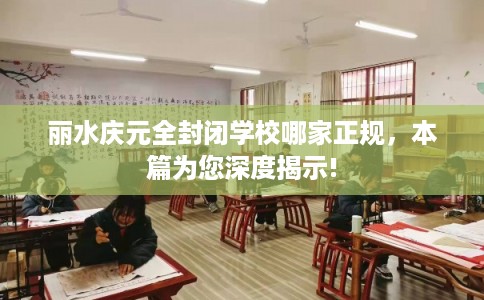 丽水庆元全封闭学校哪家正规，本篇为您深度揭示!