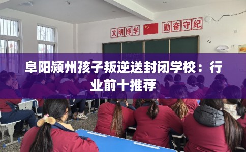阜阳颍州孩子叛逆送封闭学校：行业前十推荐
