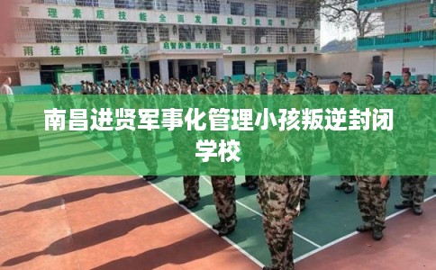 南昌进贤军事化管理小孩叛逆封闭学校