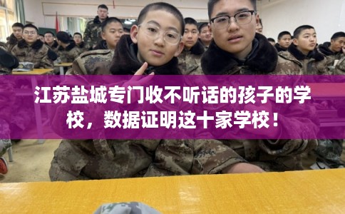 江苏盐城专门收不听话的孩子的学校，数据证明这十家学校！