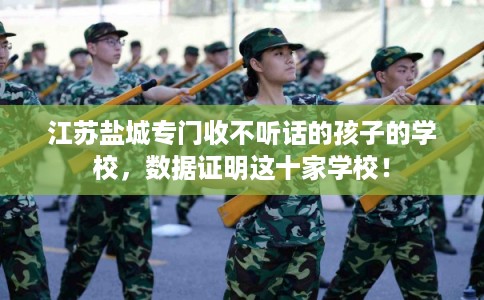 江苏盐城专门收不听话的孩子的学校，数据证明这十家学校！