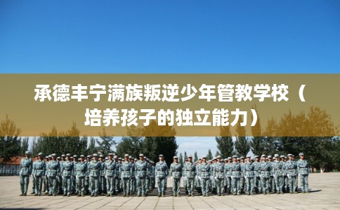 承德丰宁满族叛逆少年管教学校（培养孩子的独立能力）