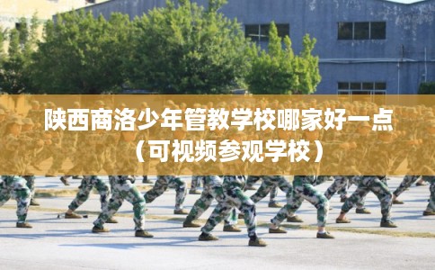 陕西商洛少年管教学校哪家好一点（可视频参观学校）