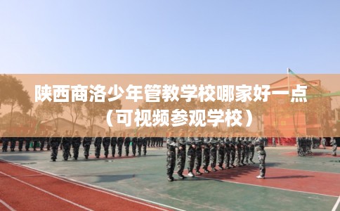 陕西商洛少年管教学校哪家好一点（可视频参观学校）
