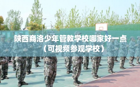 陕西商洛少年管教学校哪家好一点（可视频参观学校）