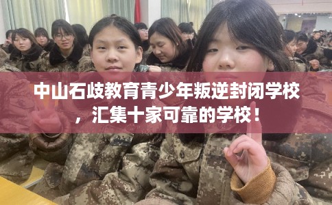 中山石歧教育青少年叛逆封闭学校，汇集十家可靠的学校！