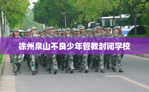 徐州泉山不良少年管教封闭学校