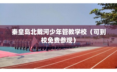 秦皇岛北戴河少年管教学校（可到校免费参观）