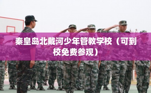 秦皇岛北戴河少年管教学校（可到校免费参观）