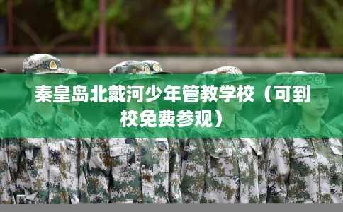 秦皇岛北戴河少年管教学校（可到校免费参观）