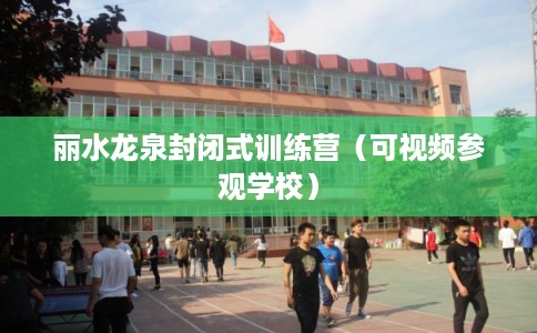 丽水龙泉封闭式训练营（可视频参观学校）