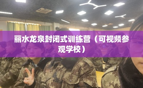 丽水龙泉封闭式训练营（可视频参观学校）