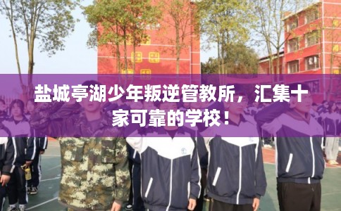 盐城亭湖少年叛逆管教所，汇集十家可靠的学校！
