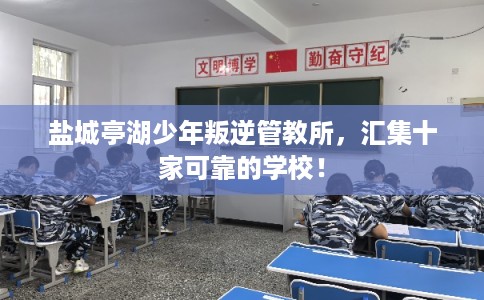 盐城亭湖少年叛逆管教所，汇集十家可靠的学校！