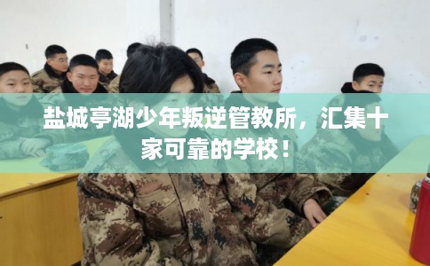 盐城亭湖少年叛逆管教所，汇集十家可靠的学校！