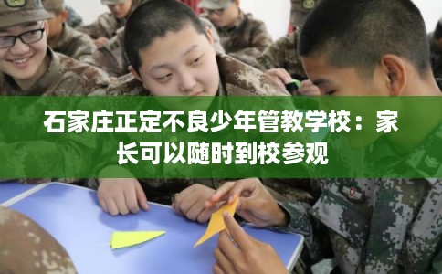 石家庄正定不良少年管教学校：家长可以随时到校参观