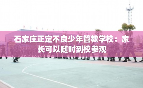 石家庄正定不良少年管教学校：家长可以随时到校参观