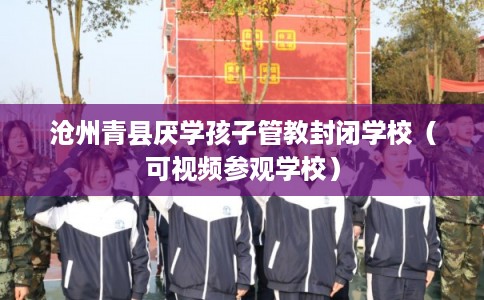 沧州青县厌学孩子管教封闭学校（可视频参观学校）