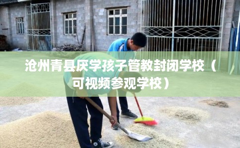 沧州青县厌学孩子管教封闭学校（可视频参观学校）