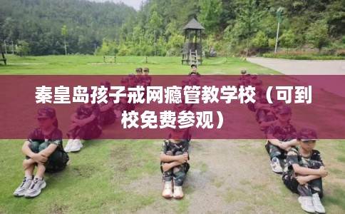 秦皇岛孩子戒网瘾管教学校（可到校免费参观）