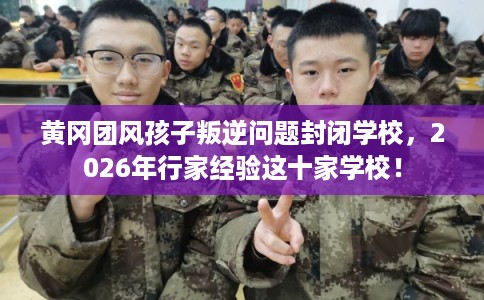 黄冈团风孩子叛逆问题封闭学校，2026年行家经验这十家学校！