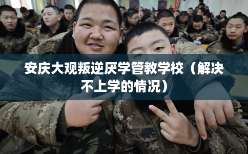 安庆大观叛逆厌学管教学校（解决不上学的情况）