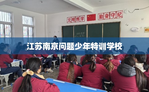 江苏南京问题少年特训学校