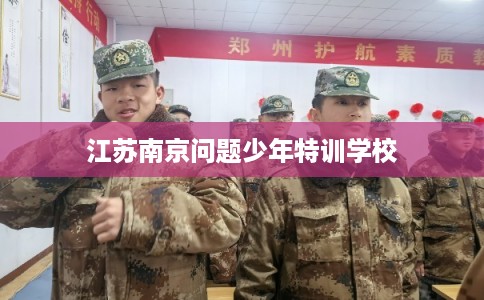 江苏南京问题少年特训学校
