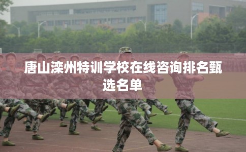 唐山滦州特训学校在线咨询排名甄选名单