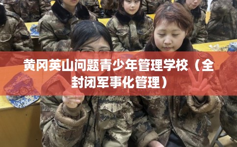 黄冈英山问题青少年管理学校（全封闭军事化管理）