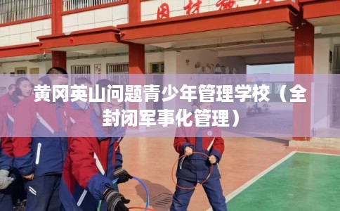 黄冈英山问题青少年管理学校（全封闭军事化管理）
