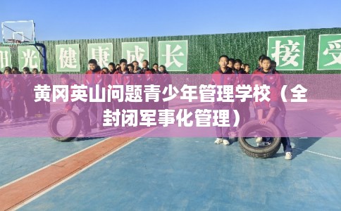 黄冈英山问题青少年管理学校（全封闭军事化管理）