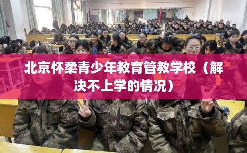北京怀柔青少年教育管教学校（解决不上学的情况）