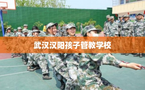 武汉汉阳孩子管教学校