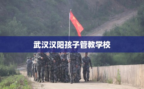 武汉汉阳孩子管教学校