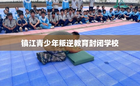 镇江青少年叛逆教育封闭学校