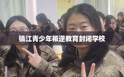 镇江青少年叛逆教育封闭学校