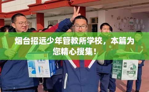 烟台招远少年管教所学校，本篇为您精心搜集！