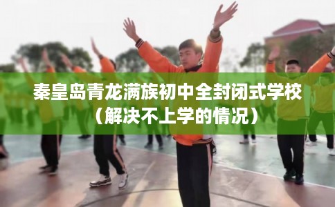 秦皇岛青龙满族初中全封闭式学校（解决不上学的情况）