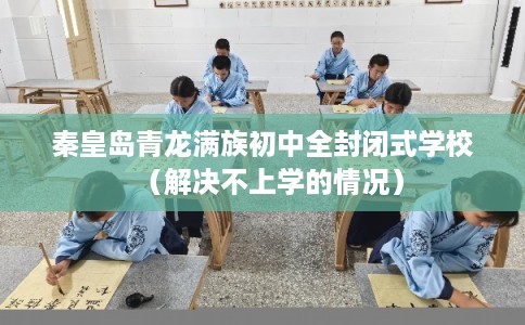 秦皇岛青龙满族初中全封闭式学校（解决不上学的情况）
